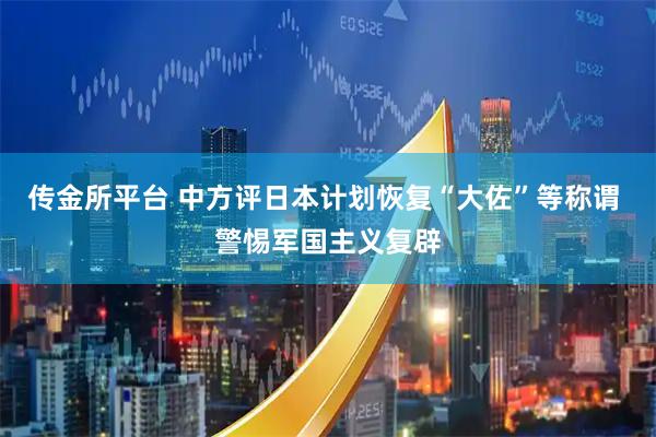 传金所平台 中方评日本计划恢复“大佐”等称谓 警惕军国主义复辟
