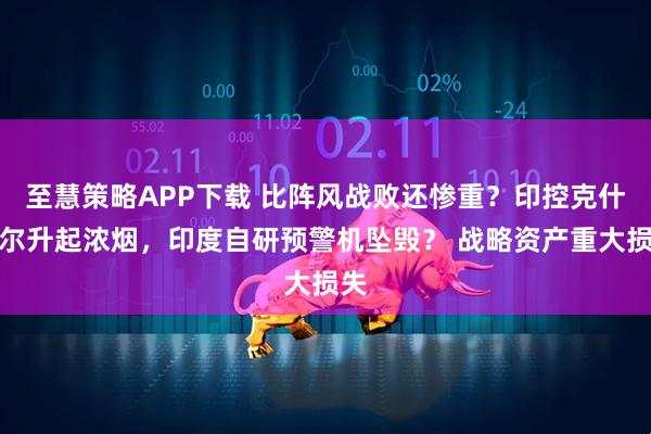 至慧策略APP下载 比阵风战败还惨重？印控克什米尔升起浓烟，印度自研预警机坠毁？ 战略资产重大损失