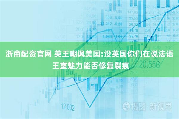 浙商配资官网 英王嘲讽美国:没英国你们在说法语 王室魅力能否修复裂痕